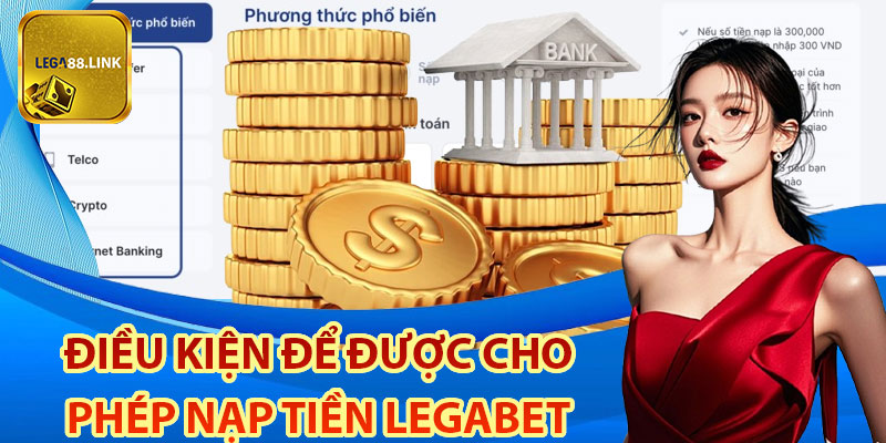 Điều kiện để được cho phép nạp tiền Legabet mới nhất 2025